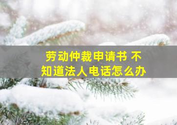 劳动仲裁申请书 不知道法人电话怎么办